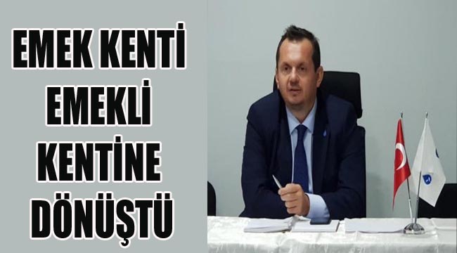 "EMEK KENTİ EMEKLİ KENTİNE DÖNÜŞTÜ"