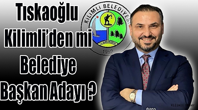 Tıskaoğlu Kilimli'den mi Belediye Başkan Adayı ?