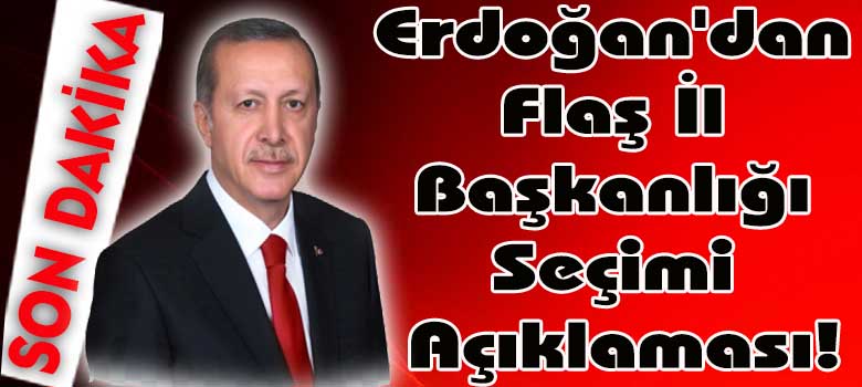 Erdoğan'dan Flaş İl Başkanlığı Seçimi Açıklaması!