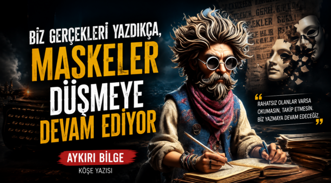 BİZ GERÇEKLERİ YAZDIKÇA, MASKELER DÜŞMEYE DEVAM EDİYOR